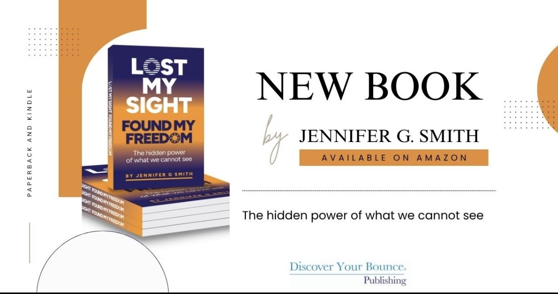 Buy on Amazon: Lost My Sight, Found My Freedom, the hidden power of what we cannot see. New book by Jennifer G. Smith, in paperback and Kindle, published by Discover Your Bounce Publishing.
